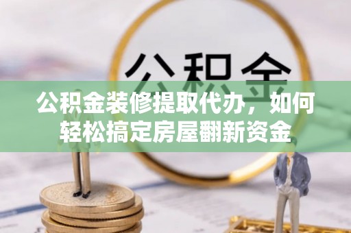 陇川公积金装修提取代办，如何轻松搞定房屋翻新资金