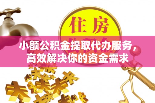 陇川小额公积金提取代办服务，高效解决你的资金需求
