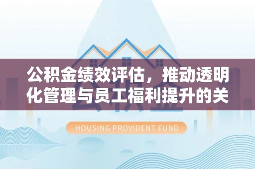 陇川公积金绩效评估，推动透明化管理与员工福利提升的关键