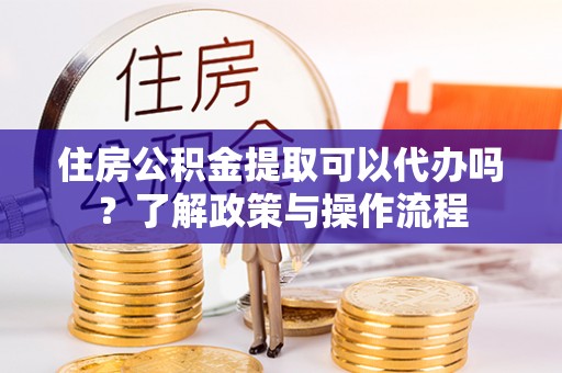 陇川住房公积金提取可以代办吗？了解政策与操作流程