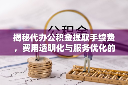 陇川揭秘代办公积金提取手续费，费用透明化与服务优化的关键