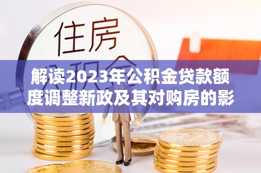 陇川解读2023年公积金贷款额度调整新政及其对购房的影响