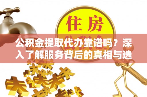 陇川公积金提取代办靠谱吗？深入了解服务背后的真相与选择指南