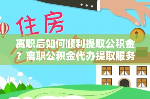 陇川离职后如何顺利提取公积金？离职公积金代办提取服务助力无忧办理
