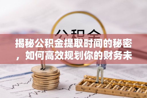 陇川揭秘公积金提取时间的秘密，如何高效规划你的财务未来