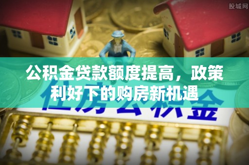 陇川公积金贷款额度提高，政策利好下的购房新机遇