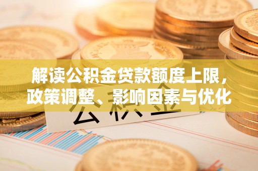 陇川解读公积金贷款额度上限，政策调整、影响因素与优化策略