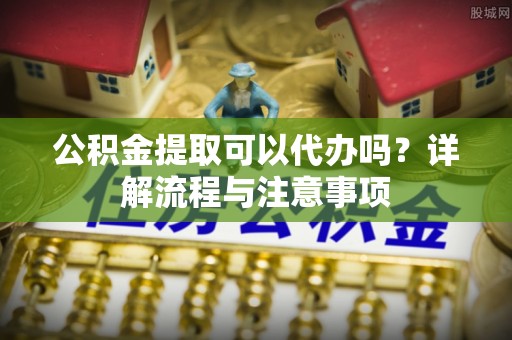 陇川公积金提取可以代办吗？详解流程与注意事项