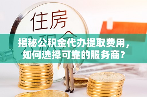 陇川揭秘公积金代办提取费用，如何选择可靠的服务商？