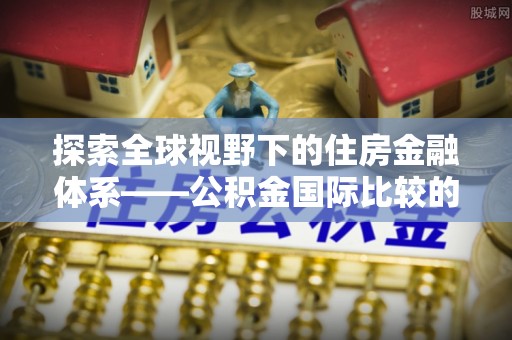 陇川探索全球视野下的住房金融体系——公积金国际比较的深度解析