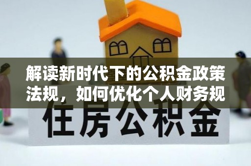 陇川解读新时代下的公积金政策法规，如何优化个人财务规划