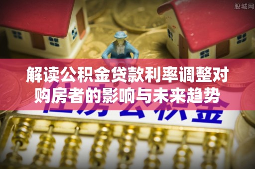 陇川解读公积金贷款利率调整对购房者的影响与未来趋势
