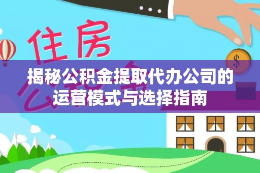 陇川揭秘公积金提取代办公司的运营模式与选择指南