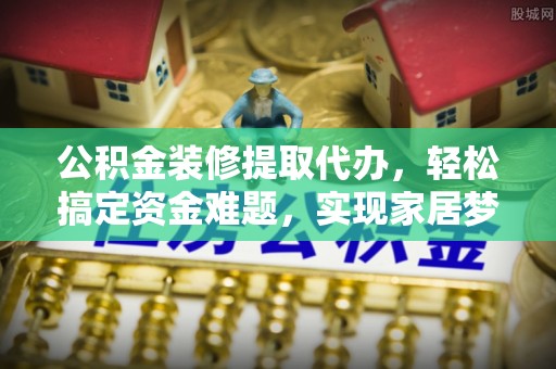 陇川公积金装修提取代办，轻松搞定资金难题，实现家居梦想