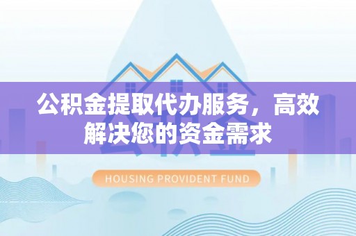 陇川公积金提取代办服务，高效解决您的资金需求
