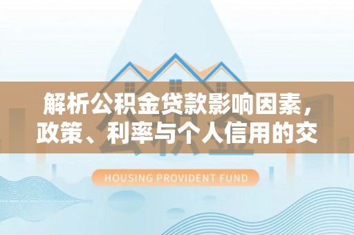 陇川解析公积金贷款影响因素，政策、利率与个人信用的交织作用