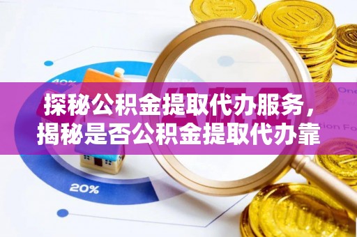 陇川探秘公积金提取代办服务，揭秘是否公积金提取代办靠谱吗？