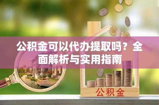 陇川公积金可以代办提取吗？全面解析与实用指南