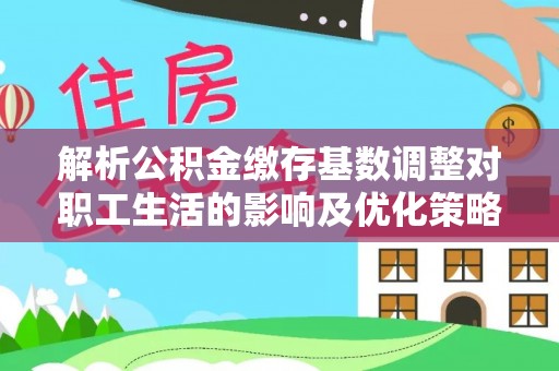 陇川解析公积金缴存基数调整对职工生活的影响及优化策略