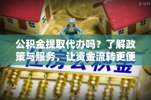 陇川公积金提取代办吗？了解政策与服务，让资金流转更便捷