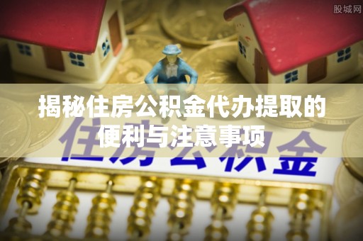 陇川揭秘住房公积金代办提取的便利与注意事项