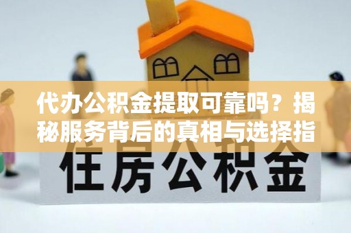 陇川代办公积金提取可靠吗？揭秘服务背后的真相与选择指南