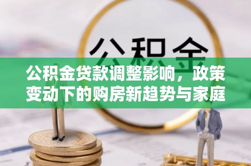 陇川公积金贷款调整影响，政策变动下的购房新趋势与家庭财务规划