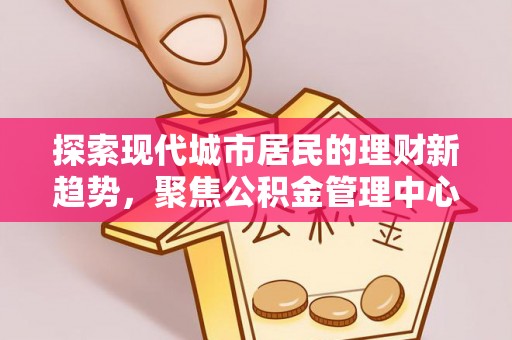 陇川探索现代城市居民的理财新趋势，聚焦公积金管理中心的服务创新