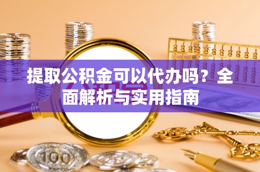 陇川提取公积金可以代办吗？全面解析与实用指南