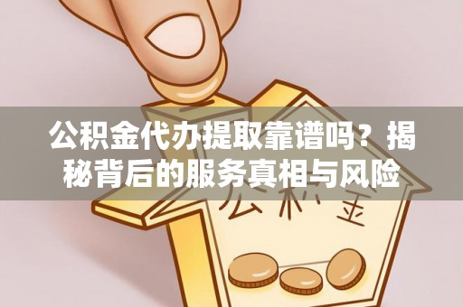 陇川公积金代办提取靠谱吗？揭秘背后的服务真相与风险