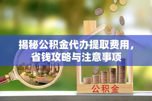 陇川揭秘公积金代办提取费用，省钱攻略与注意事项