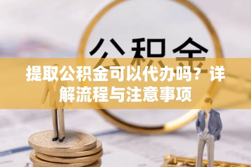陇川提取公积金可以代办吗？详解流程与注意事项