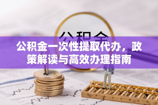 陇川公积金一次性提取代办，政策解读与高效办理指南