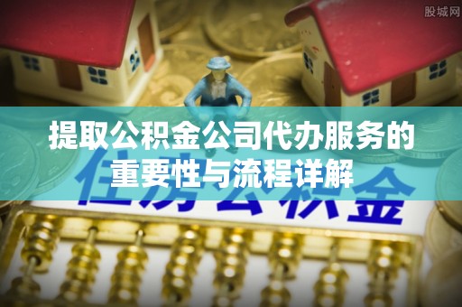 陇川提取公积金公司代办服务的重要性与流程详解