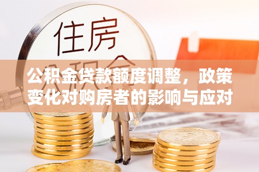 陇川公积金贷款额度调整，政策变化对购房者的影响与应对策略