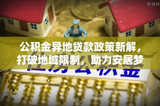 陇川公积金异地贷款政策新解，打破地域限制，助力安居梦想