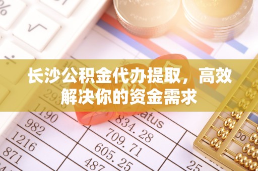 陇川长沙公积金代办提取，高效解决你的资金需求
