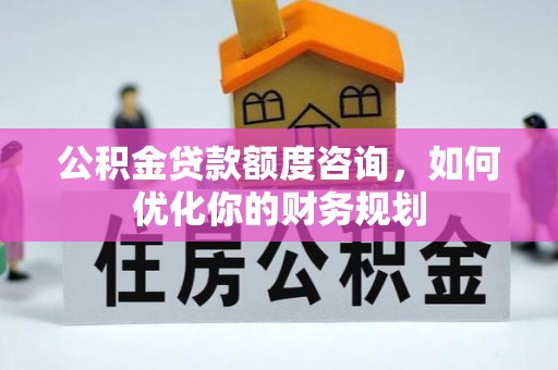陇川公积金贷款额度咨询，如何优化你的财务规划