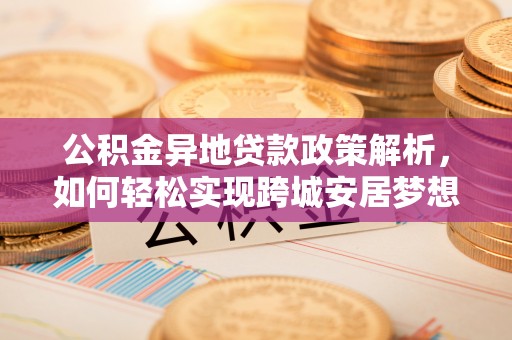 陇川公积金异地贷款政策解析，如何轻松实现跨城安居梦想