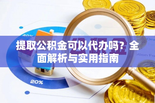 陇川提取公积金可以代办吗？全面解析与实用指南