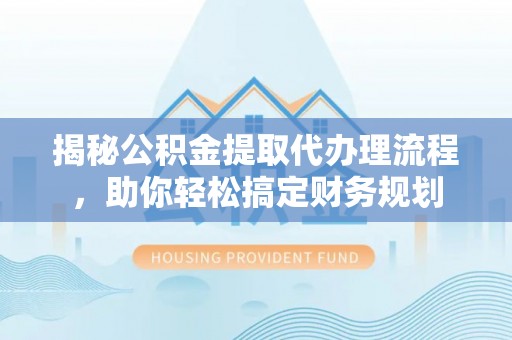 陇川揭秘公积金提取代办理流程，助你轻松搞定财务规划