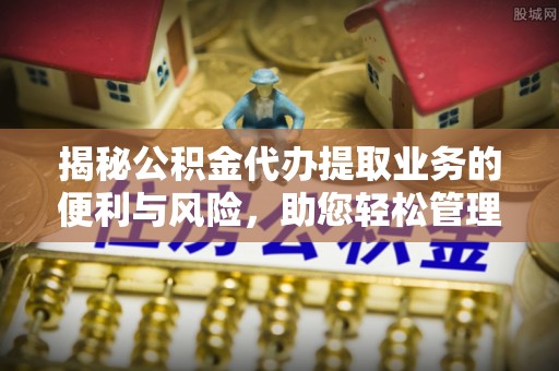 陇川揭秘公积金代办提取业务的便利与风险，助您轻松管理个人财务