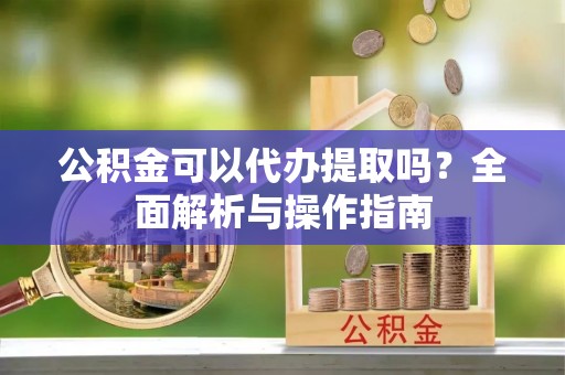 陇川公积金可以代办提取吗？全面解析与操作指南