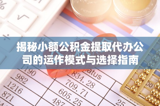 陇川揭秘小额公积金提取代办公司的运作模式与选择指南