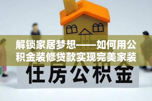 陇川解锁家居梦想——如何用公积金装修贷款实现完美家装