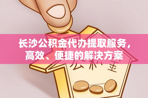 陇川长沙公积金代办提取服务，高效、便捷的解决方案