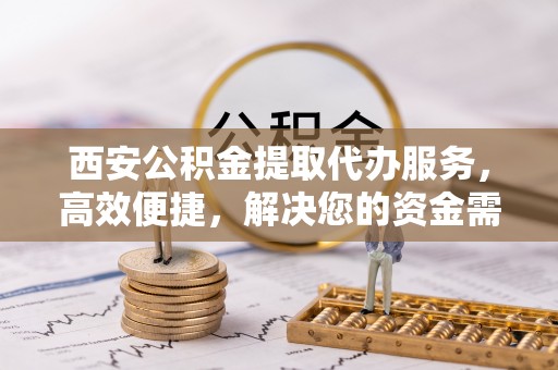 陇川西安公积金提取代办服务，高效便捷，解决您的资金需求