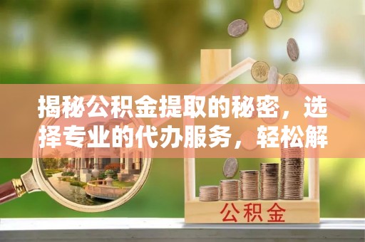 陇川揭秘公积金提取的秘密，选择专业的代办服务，轻松解决你的难题
