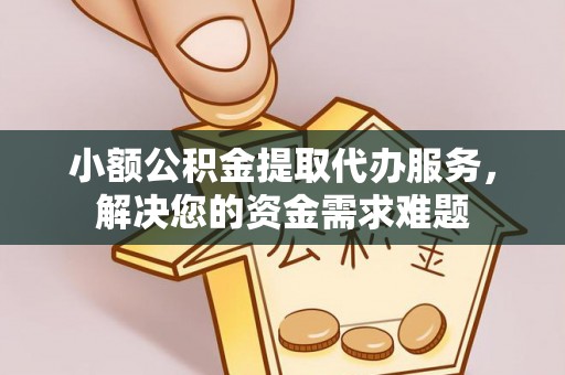 陇川小额公积金提取代办服务，解决您的资金需求难题