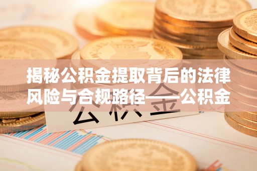 陇川揭秘公积金提取背后的法律风险与合规路径——公积金代办提取违法不？